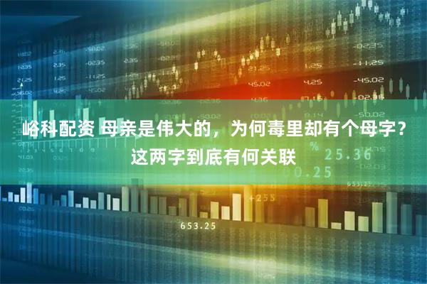 峪科配资 母亲是伟大的，为何毒里却有个母字？这两字到底有何关联