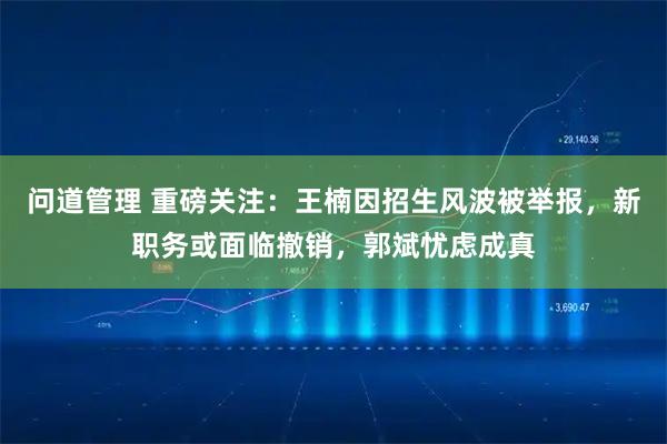 问道管理 重磅关注：王楠因招生风波被举报，新职务或面临撤销，郭斌忧虑成真