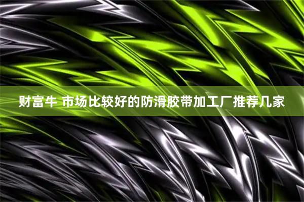 财富牛 市场比较好的防滑胶带加工厂推荐几家