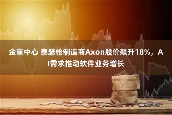 金赢中心 泰瑟枪制造商Axon股价飙升18%，AI需求推动软件业务增长