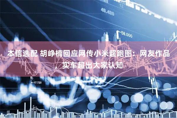 本信选配 胡峥楠回应网传小米超跑图：网友作品，实车超出大家认知