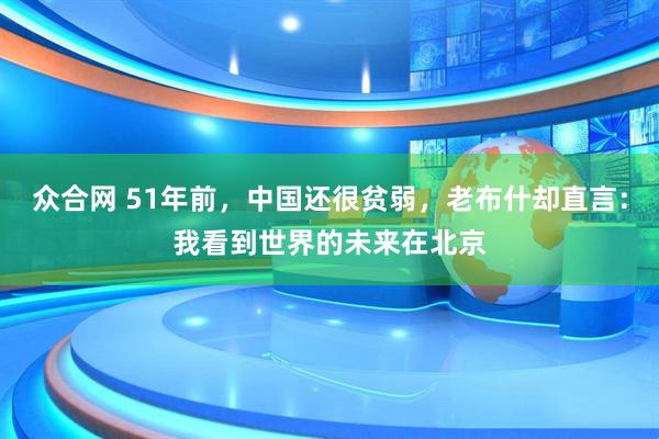 众合网 51年前，中国还很贫弱，老布什却直言：我看到世界的未来在北京