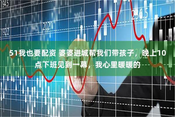 51我也要配资 婆婆进城帮我们带孩子，晚上10点下班见到一幕，我心里暖暖的