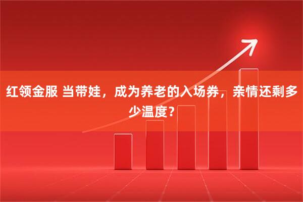 红领金服 当带娃，成为养老的入场券，亲情还剩多少温度？
