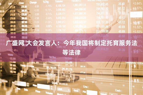 广盛网 大会发言人：今年我国将制定托育服务法等法律