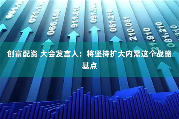 创富配资 大会发言人：将坚持扩大内需这个战略基点
