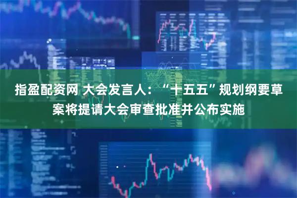 指盈配资网 大会发言人：“十五五”规划纲要草案将提请大会审查批准并公布实施