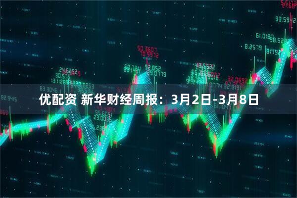 优配资 新华财经周报：3月2日-3月8日