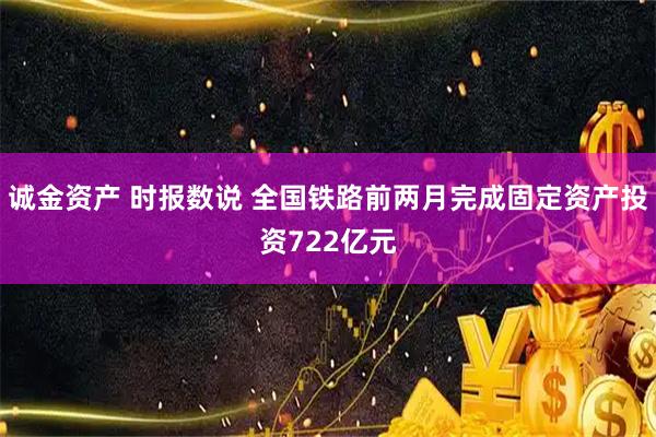 诚金资产 时报数说 全国铁路前两月完成固定资产投资722亿元