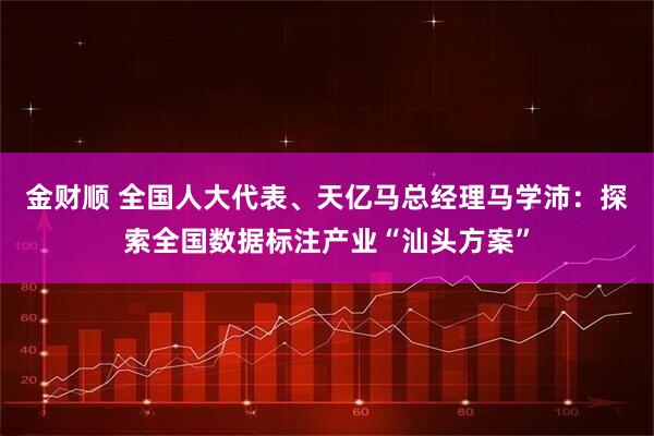 金财顺 全国人大代表、天亿马总经理马学沛：探索全国数据标注产业“汕头方案”