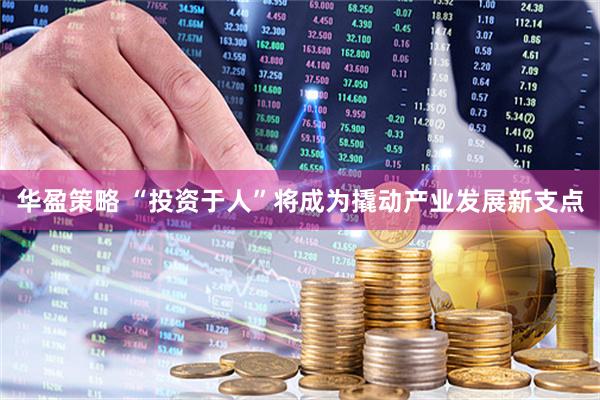 华盈策略 “投资于人”将成为撬动产业发展新支点