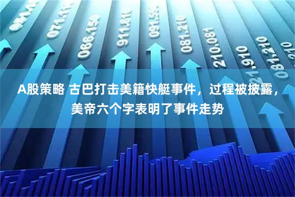 A股策略 古巴打击美籍快艇事件，过程被披露，美帝六个字表明了事件走势