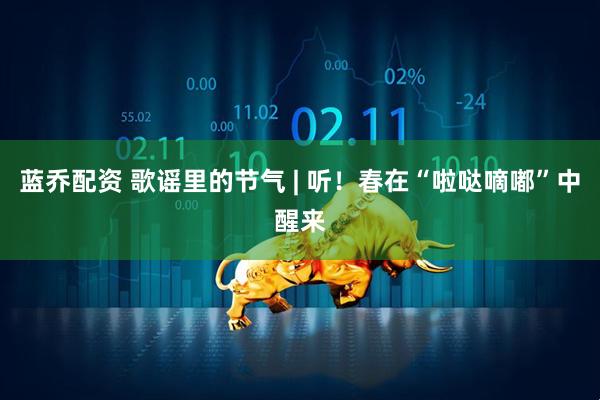 蓝乔配资 歌谣里的节气 | 听！春在“啦哒嘀嘟”中醒来