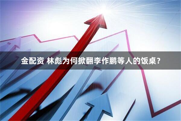 金配资 林彪为何掀翻李作鹏等人的饭桌？