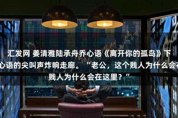 汇发网 姜清雅陆承舟乔心语《离开你的孤岛》下一秒，乔心语的尖叫声炸响走廊。 “老公，这个贱人为什么会在这里？”