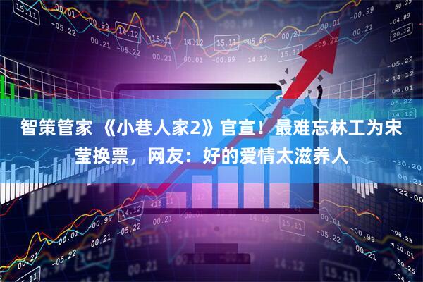 智策管家 《小巷人家2》官宣！最难忘林工为宋莹换票，网友：好的爱情太滋养人