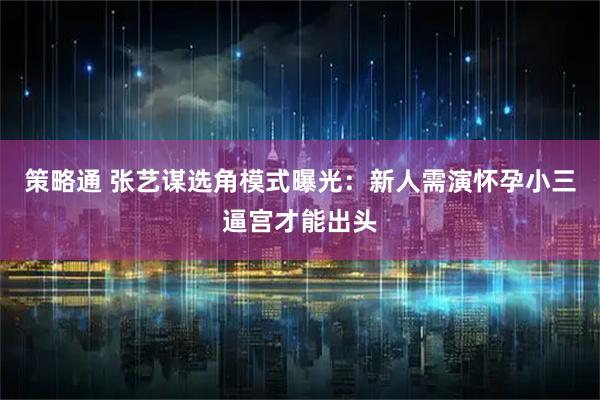策略通 张艺谋选角模式曝光：新人需演怀孕小三逼宫才能出头