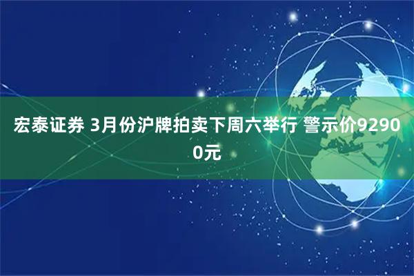 宏泰证券 3月份沪牌拍卖下周六举行 警示价92900元