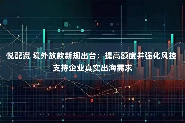 悦配资 境外放款新规出台：提高额度并强化风控 支持企业真实出海需求