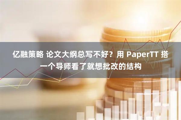 亿融策略 论文大纲总写不好？用 PaperTT 搭一个导师看了就想批改的结构
