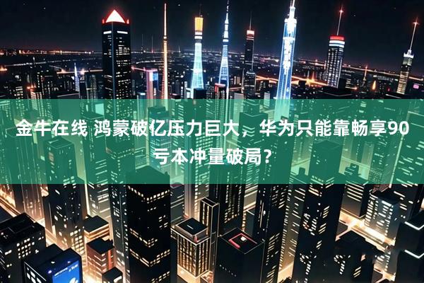 金牛在线 鸿蒙破亿压力巨大，华为只能靠畅享90亏本冲量破局？