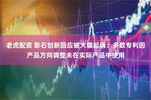 老虎配资 影石创新回应被大疆起诉：多数专利因产品方向调整未在实际产品中使用