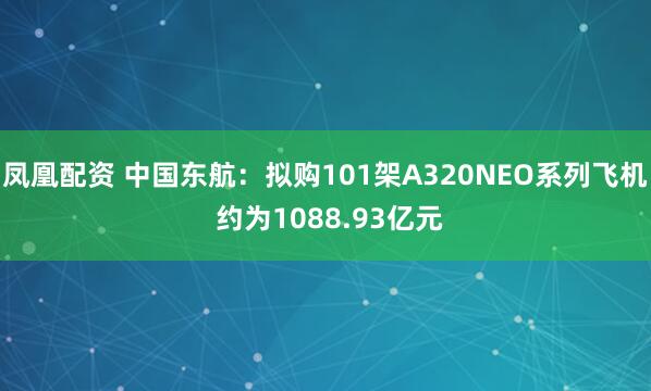 凤凰配资 中国东航：拟购101架A320NEO系列飞机 约为1088.93亿元