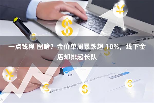 一点钱程 图啥？金价单周暴跌超 10%，线下金店却排起长队