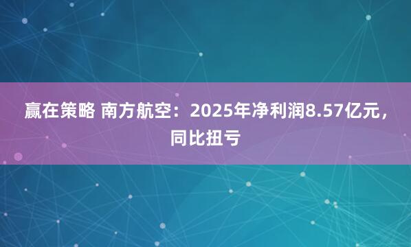 赢在策略 南方航空：2025年净利润8.57亿元，同比扭亏