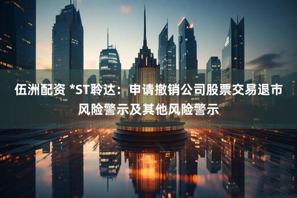 伍洲配资 *ST聆达：申请撤销公司股票交易退市风险警示及其他风险警示
