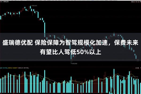 盛瑞德优配 保险保障为智驾规模化加速，保费未来有望比人驾低50%以上
