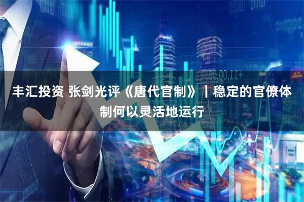 丰汇投资 张剑光评《唐代官制》｜稳定的官僚体制何以灵活地运行