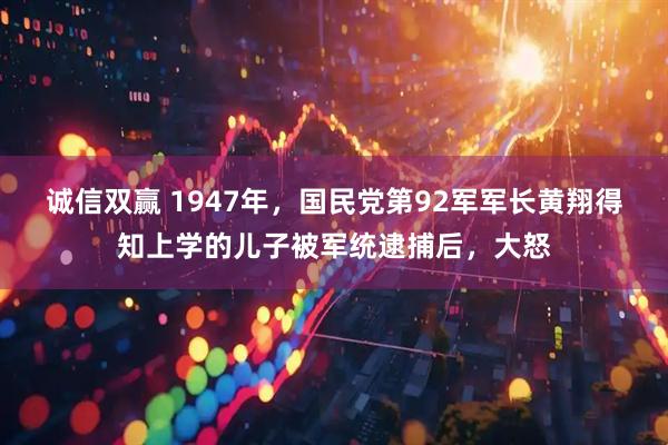 诚信双赢 1947年，国民党第92军军长黄翔得知上学的儿子被军统逮捕后，大怒
