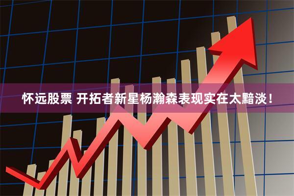 怀远股票 开拓者新星杨瀚森表现实在太黯淡！