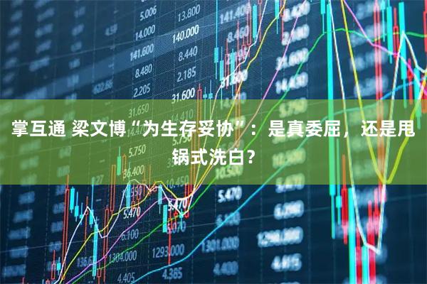 掌互通 梁文博“为生存妥协”：是真委屈，还是甩锅式洗白？