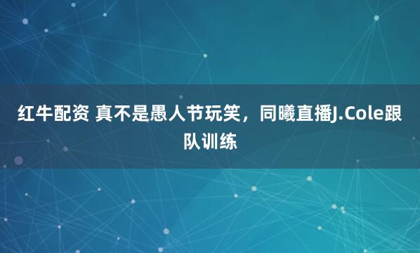 红牛配资 真不是愚人节玩笑，同曦直播J.Cole跟队训练