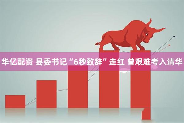 华亿配资 县委书记“6秒致辞”走红 曾艰难考入清华