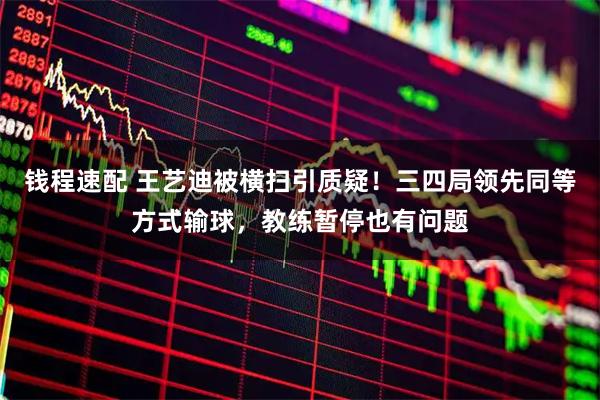 钱程速配 王艺迪被横扫引质疑！三四局领先同等方式输球，教练暂停也有问题