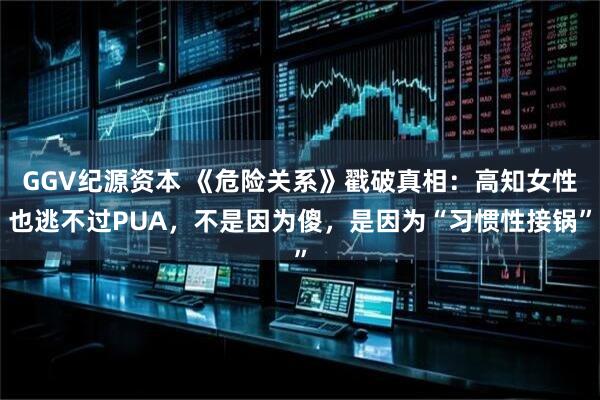 GGV纪源资本 《危险关系》戳破真相：高知女性也逃不过PUA，不是因为傻，是因为“习惯性接锅”