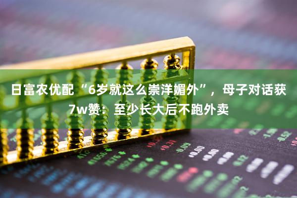 日富农优配 “6岁就这么崇洋媚外”，母子对话获7w赞：至少长大后不跑外卖