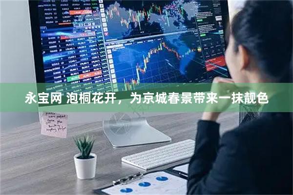 永宝网 泡桐花开，为京城春景带来一抹靓色
