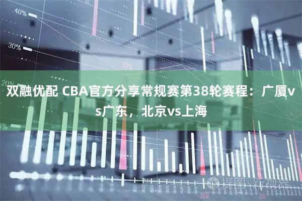 双融优配 CBA官方分享常规赛第38轮赛程：广厦vs广东，北京vs上海