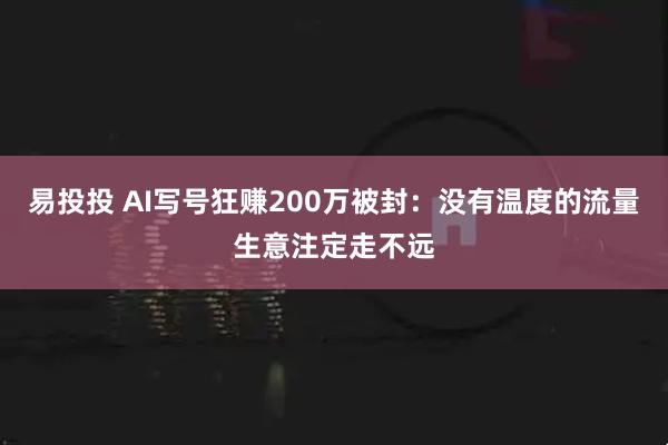 易投投 AI写号狂赚200万被封：没有温度的流量生意注定走不远