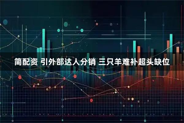 简配资 引外部达人分销 三只羊难补超头缺位