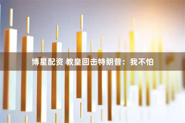 博星配资 教皇回击特朗普：我不怕