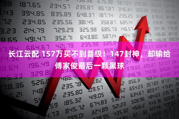 长江云配 157万买不到晋级！147封神，却输给傅家俊最后一颗黑球