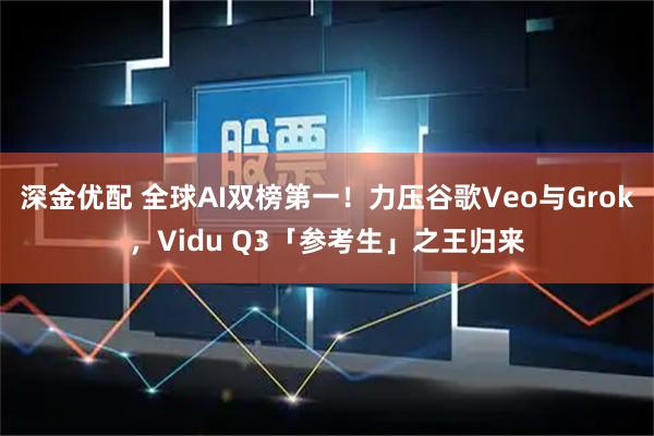 深金优配 全球AI双榜第一！力压谷歌Veo与Grok，Vidu Q3「参考生」之王归来