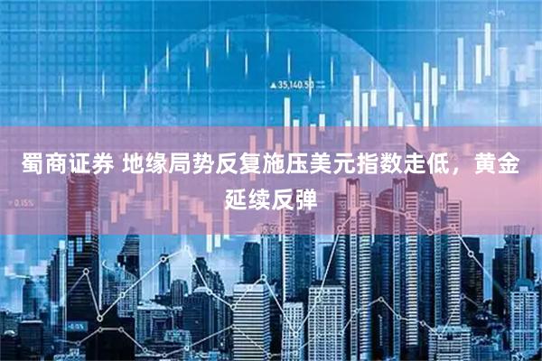蜀商证券 地缘局势反复施压美元指数走低，黄金延续反弹