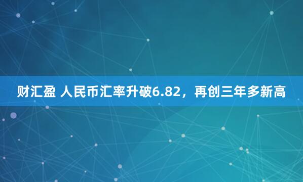 财汇盈 人民币汇率升破6.82，再创三年多新高