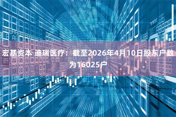 宏基资本 迪瑞医疗：截至2026年4月10日股东户数为16025户